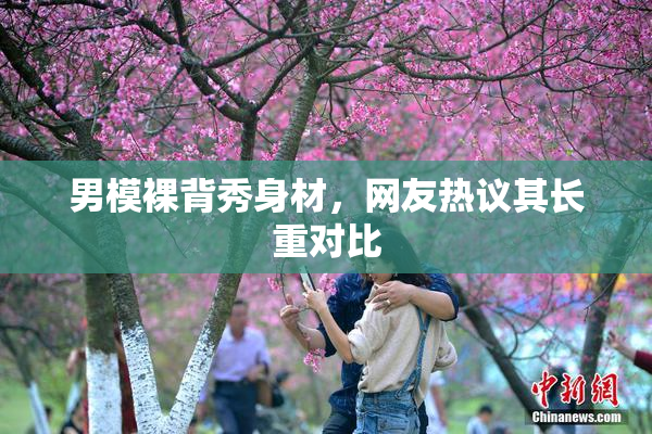 男模裸背秀身材，网友热议其长重对比