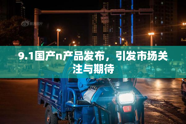 9.1国产n产品发布，引发市场关注与期待