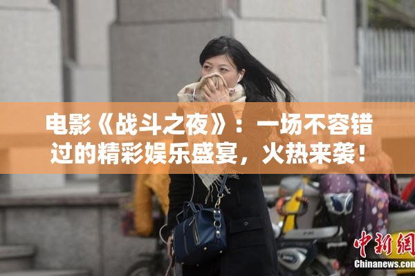 电影《战斗之夜》：一场不容错过的精彩娱乐盛宴，火热来袭！