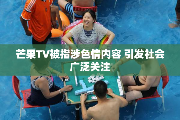 芒果TV被指涉色情内容 引发社会广泛关注