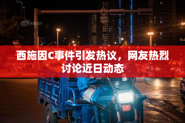 西施因C事件引发热议，网友热烈讨论近日动态