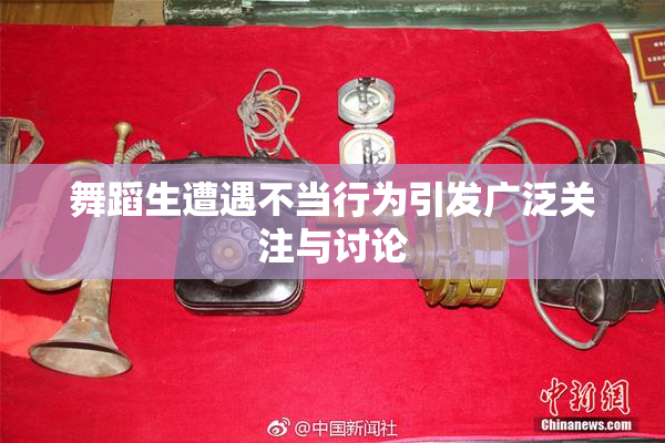 舞蹈生遭遇不当行为引发广泛关注与讨论