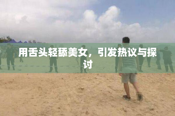 用舌头轻舔美女，引发热议与探讨