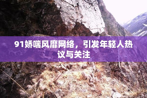 91娇喘风靡网络，引发年轻人热议与关注