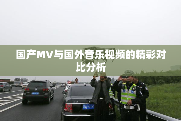 国产MV与国外音乐视频的精彩对比分析