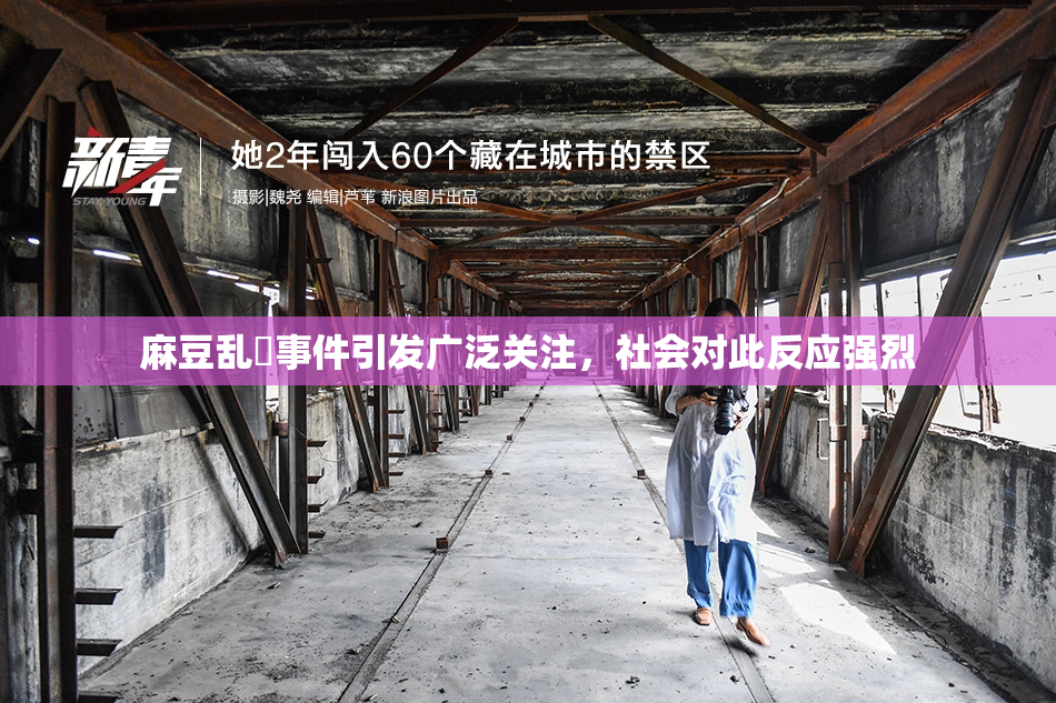 麻豆乱婬事件引发广泛关注，社会对此反应强烈