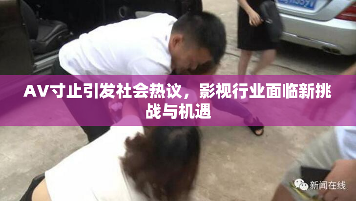AV寸止引发社会热议，影视行业面临新挑战与机遇