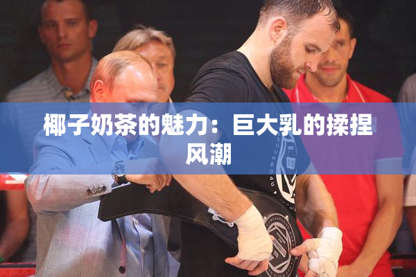 椰子奶茶的魅力：巨大乳的揉捏风潮