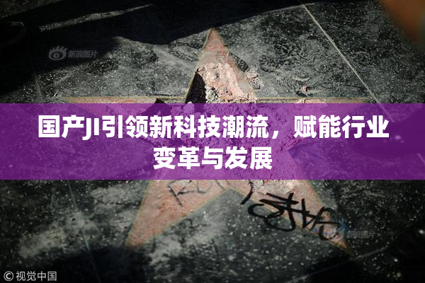 国产JI引领新科技潮流，赋能行业变革与发展