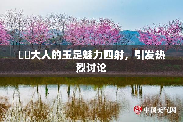 芃芃大人的玉足魅力四射，引发热烈讨论