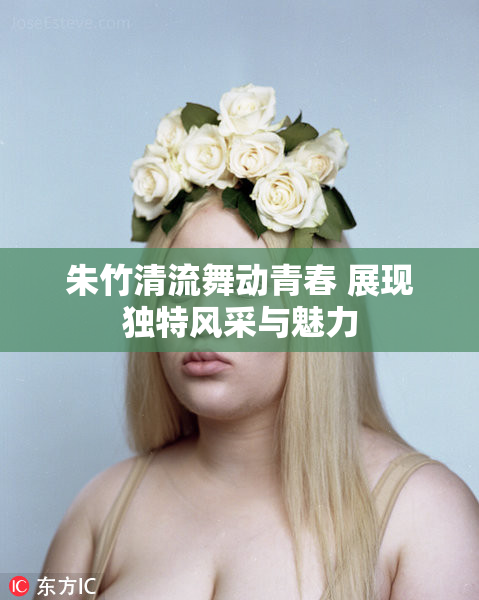 朱竹清流舞动青春 展现独特风采与魅力