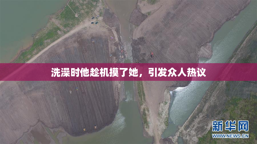 洗澡时他趁机摸了她，引发众人热议