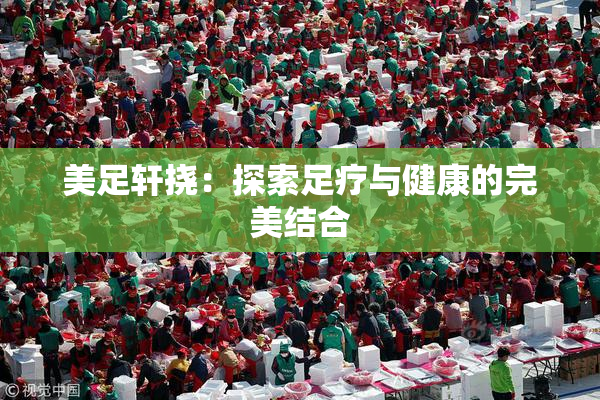美足轩挠：探索足疗与健康的完美结合