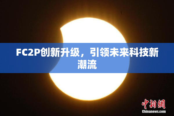FC2P创新升级，引领未来科技新潮流