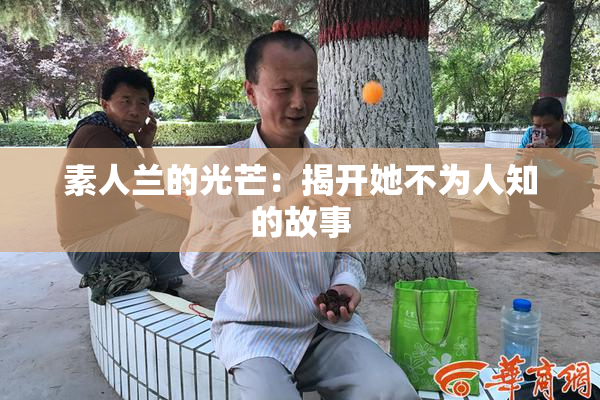 素人兰的光芒：揭开她不为人知的故事