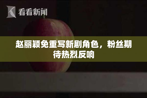 赵丽颖免重写新剧角色，粉丝期待热烈反响