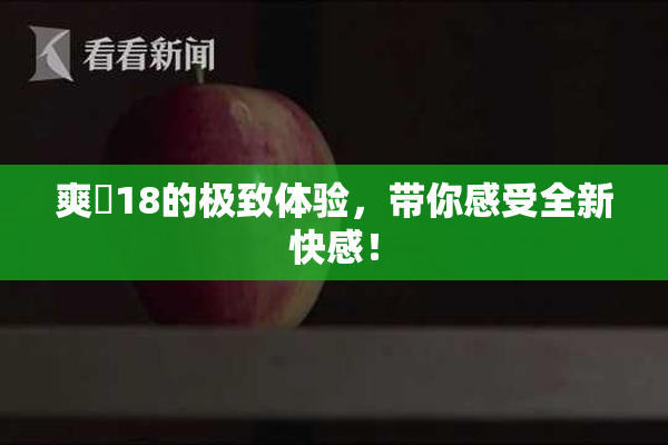 爽擼18的极致体验，带你感受全新快感！