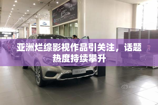 亚洲烂综影视作品引关注，话题热度持续攀升
