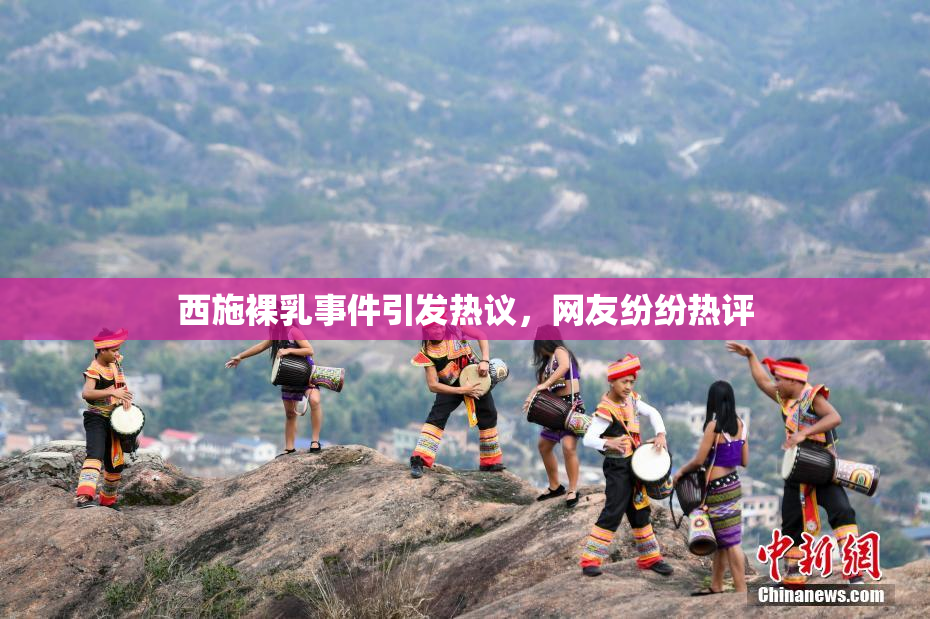 西施裸乳事件引发热议，网友纷纷热评