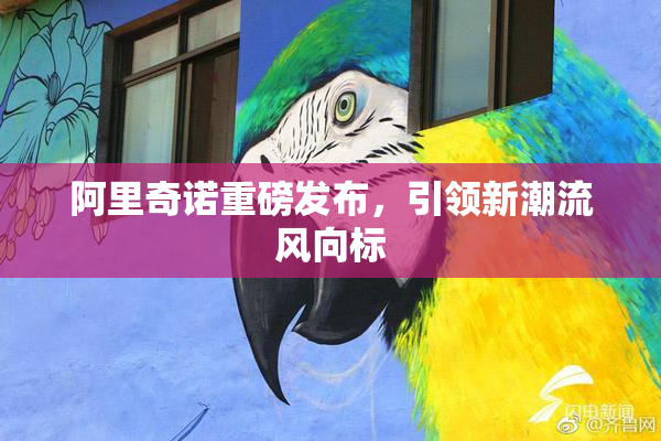 阿里奇诺重磅发布，引领新潮流风向标