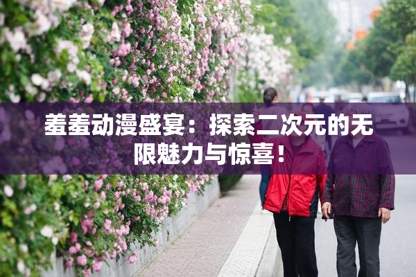 羞羞动漫盛宴：探索二次元的无限魅力与惊喜！