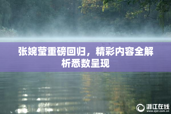 张婉莹重磅回归，精彩内容全解析悉数呈现