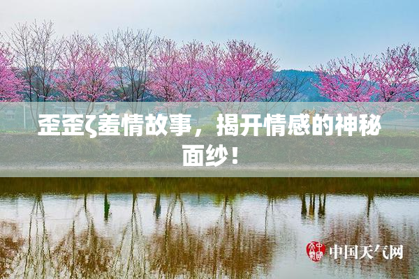 歪歪ζ羞情故事，揭开情感的神秘面纱！