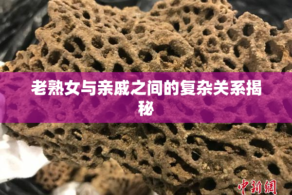老熟女与亲戚之间的复杂关系揭秘