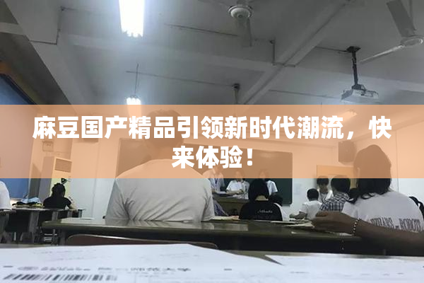 麻豆国产精品引领新时代潮流，快来体验！