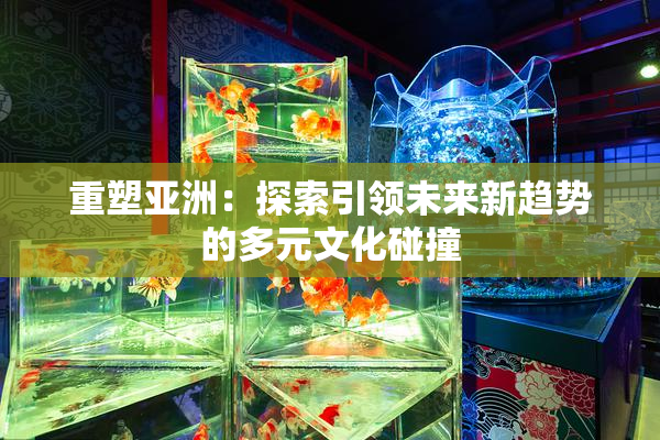 重塑亚洲：探索引领未来新趋势的多元文化碰撞