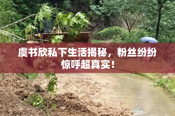 虞书欣私下生活揭秘，粉丝纷纷惊呼超真实！