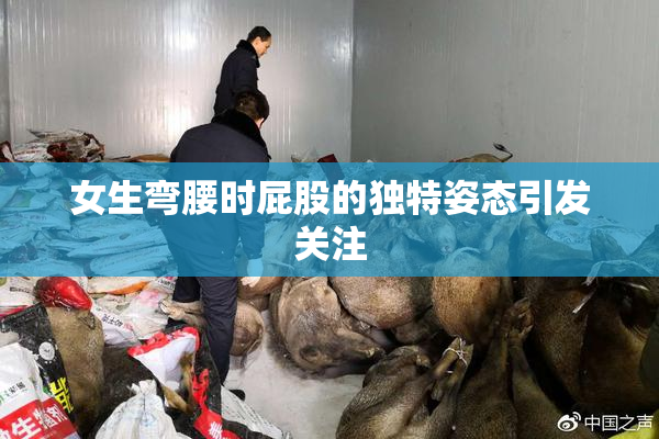 女生弯腰时屁股的独特姿态引发关注