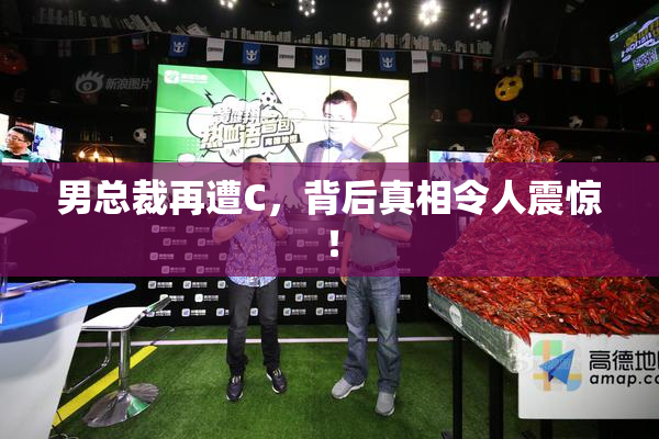 男总裁再遭C，背后真相令人震惊！