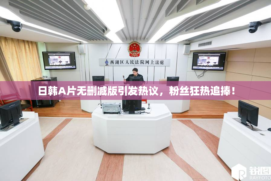 日韩A片无删减版引发热议，粉丝狂热追捧！