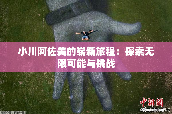 小川阿佐美的崭新旅程：探索无限可能与挑战