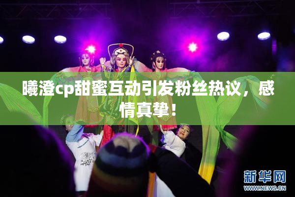 曦澄cp甜蜜互动引发粉丝热议，感情真挚！