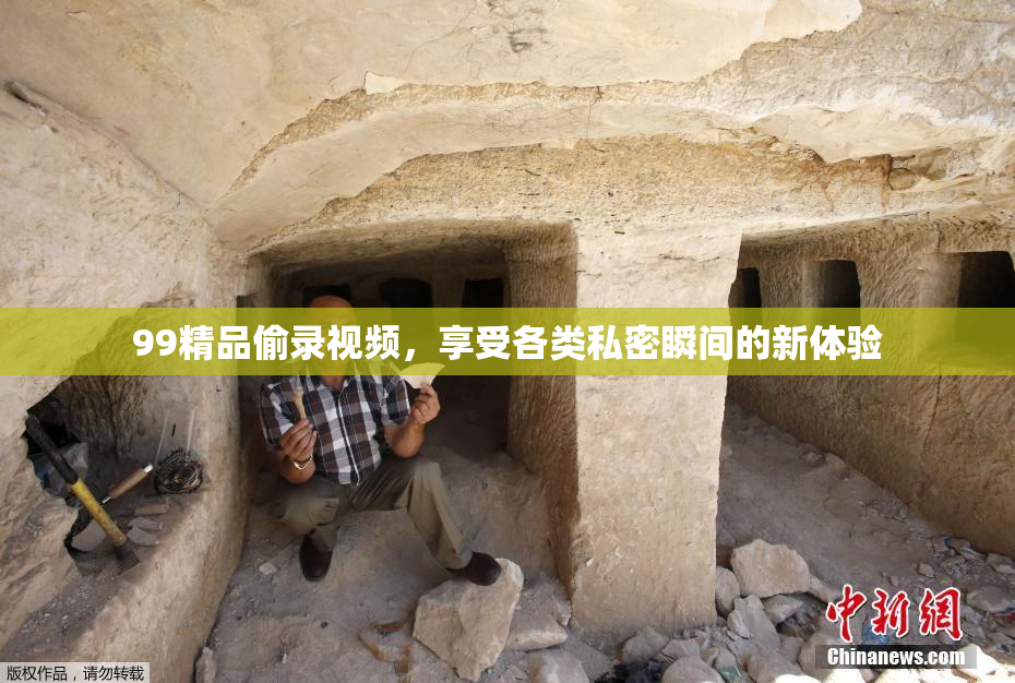 99精品偷录视频，享受各类私密瞬间的新体验