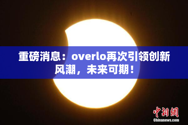 重磅消息：overlo再次引领创新风潮，未来可期！