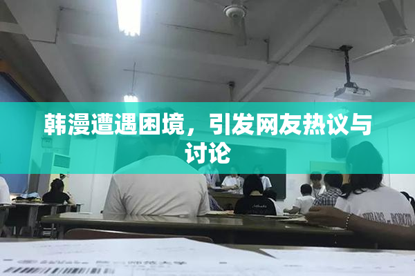韩漫遭遇困境，引发网友热议与讨论