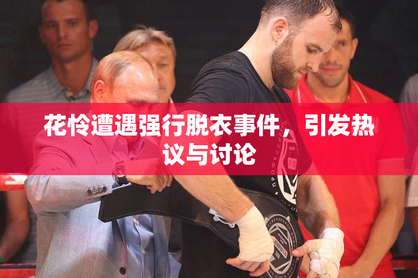 花怜遭遇强行脱衣事件，引发热议与讨论