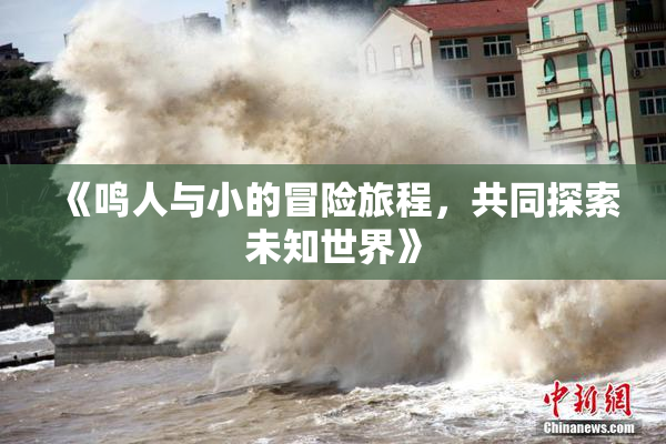 《鸣人与小的冒险旅程，共同探索未知世界》
