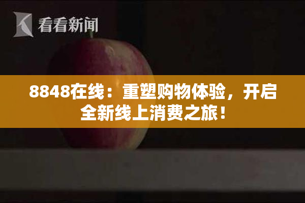 8848在线：重塑购物体验，开启全新线上消费之旅！