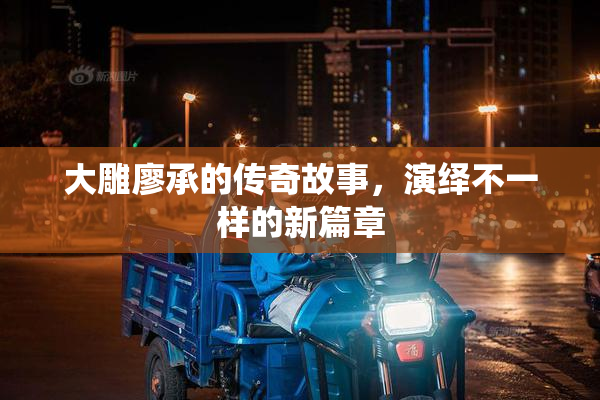 大雕廖承的传奇故事，演绎不一样的新篇章