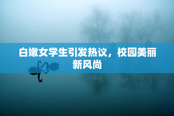 白嫩女学生引发热议，校园美丽新风尚