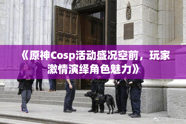 《原神Cosp活动盛况空前，玩家激情演绎角色魅力》