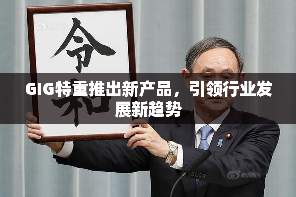 GIG特重推出新产品，引领行业发展新趋势