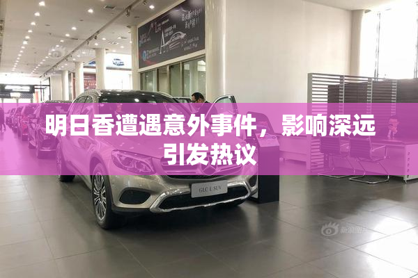 明日香遭遇意外事件，影响深远引发热议