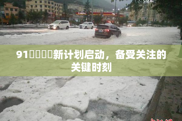 91❌‌❌‌新计划启动，备受关注的关键时刻