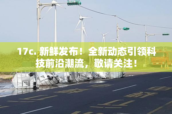 17c. 新鲜发布！全新动态引领科技前沿潮流，敬请关注！