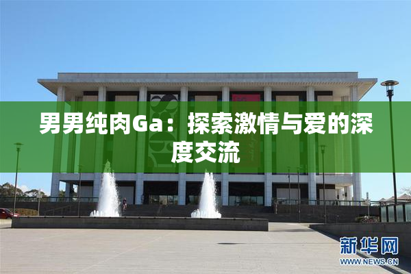 男男纯肉Ga：探索激情与爱的深度交流